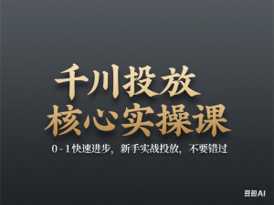 千川投放核心实操课，0-1快速进步，新手实战投放，不要错过-来缘阁