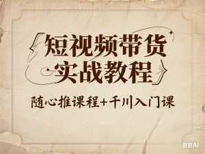 短视频带货实战教程，随心推课程+千川入门课-来缘阁