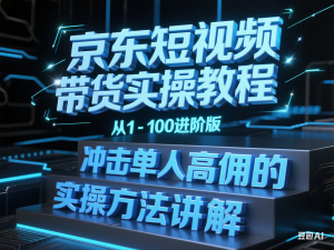 京东短视频带货实操教程，从1-100进阶版，冲击单人高佣的实操方法讲解-来缘阁