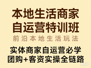 本地生活商家自运营特训班，前沿本地生活玩法，实体商家自运营必学，团购+客资实操全链路-来缘阁