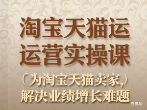 淘宝天猫运营实操课，为淘宝天猫卖家，解决业绩增长难题-来缘阁
