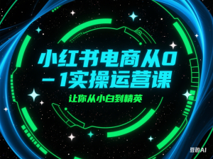 小红书电商从0-1实操运营课，让你从小白到精英-来缘阁
