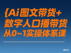 Ai图文带货+数字人口播带货，从0~1实操体系课-来缘阁