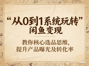 从0到1系统玩转闲鱼变现，教你核心选品思维，提升产品曝光及转化率-来缘阁