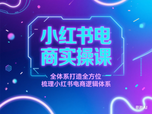 小红书电商实操课，全体系打造全方位梳理小红书电商逻辑体系-来缘阁