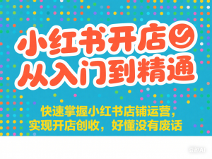 小红书开店从入门到精通，快速掌握小红书店铺运营，实现开店创收，好懂没有废话-来缘阁