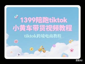 1399陪跑tiktok小黄车带货视频教程，tiktok跨境电商教程-来缘阁