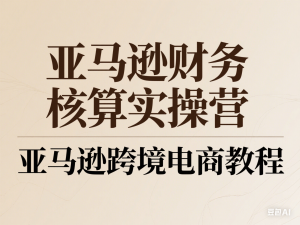 亚马逊财务核算实操营-亚马逊跨境电商教程-来缘阁