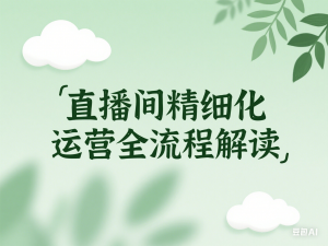 直播间操盘手精细化运营必修，直播间精细化运营全流程解读-来缘阁