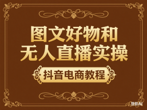图文好物和无人直播实操，抖音电商教程-来缘阁