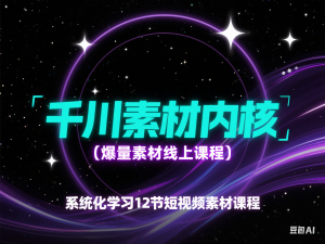千川素材内核，爆量素材线上课程，系统化学习12节短视频素材课程-来缘阁