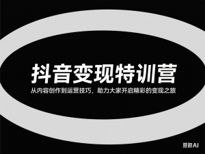 抖音变现特训营，从内容创作到运营技巧，助力大家开启精彩的变现之旅-来缘阁