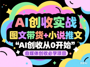 AI创收实战—图文带货+小说推文，AI创收从0开始，自媒体创收必学项目-来缘阁