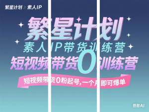 繁星计划素人IP带货训练营，短视频带货0粉起号，一个月即可爆单-来缘阁