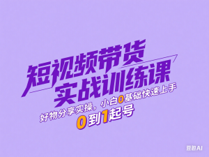 短视频带货实战训练课，好物分享实操，小白0基础快速上手，0到1起号-来缘阁