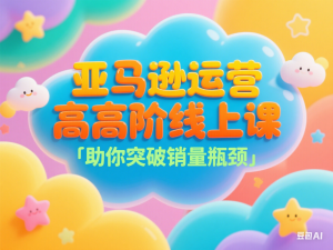 亚马逊运营高阶线上课，助你突破销量瓶颈-来缘阁