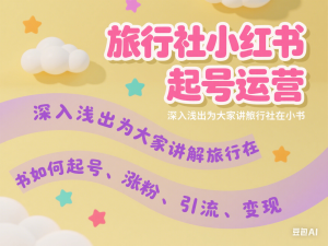 旅行社小红书起号运营，深入浅出为大家讲解旅行社在小红书如何起号、涨粉、引流、变现-来缘阁