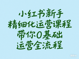 小红书新手精细化运营课程，带你0基础运营全流程-来缘阁