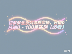拼多多全系列课程实操，日销0-100单实操【必看】-来缘阁