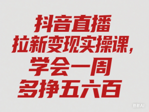 抖音直播拉新变现实操课，学会一周多挣五六百-来缘阁