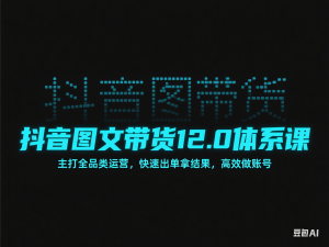 抖音图文带货12.0体系课，主打全品类运营，快速出单拿结果，高效做账号-来缘阁