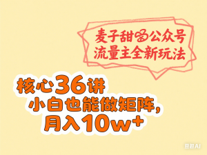 麦子甜公众号流量主全新玩法，核心36讲小白也能做矩阵，月入10w+-来缘阁