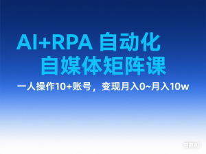 AI+RPA自动化自媒体矩阵课，一人操作10+账号，变现月入0~月入10w-来缘阁