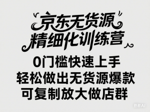 京东无货源精细化训练营，​0门槛快速上手，轻松做出无货源爆款，可复制放大做店群-来缘阁