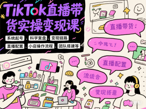 TikTok直播带货实操变现课：系统起号、科学复盘、变现链路、直播配置、小店操作流程、团队搭建等。-来缘阁