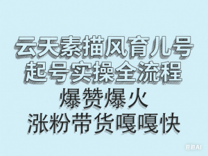 云天素描风育儿号，起号实操全流程，爆赞爆火，涨粉带货嘎嘎快-来缘阁