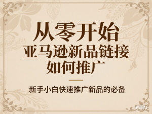 从零开始亚马逊新品链接如何推广，新手小白快速推广新品的必备-来缘阁