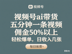 视频号ai带货，五分钟一条视频，佣金50%以上，轻松爆单，日收入几张-来缘阁