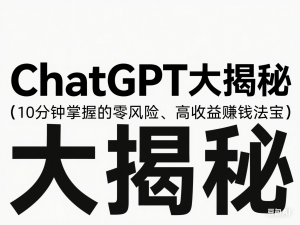 ChatGPT大揭秘：10分钟掌握的零风险、高收益赚钱法宝-来缘阁