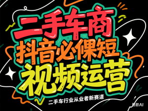二手车商抖音必修课短视频运营，二手车行业从业者新赛道-来缘阁
