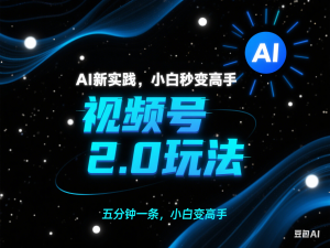 视频号2.0玩法，AI新实践，小白秒变高手，五分钟一条，小白变高手-来缘阁