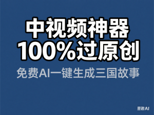 中视频神器100%过原创，免费AI一键生成三国故事-来缘阁