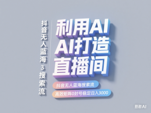 利用AI打造直播间，抖音无人蓝海搜索流，高效矩阵0封号稳定日入3000-来缘阁