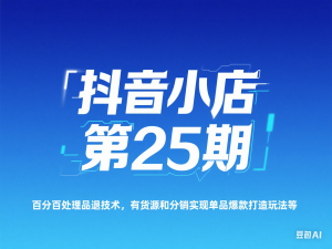 抖音小店第25期，百分百处理品退技术，有货源和分销实现单品爆款打造玩法等-来缘阁