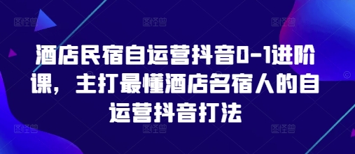 酒店民宿自运营抖音0-1进阶课，主打最懂酒店名宿人的自运营抖音打法-来缘阁