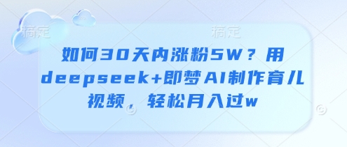 如何30天内涨粉5W？用deepseek+即梦AI制作育儿视频，轻松月入过w-来缘阁