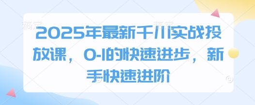2025年最新千川实战投放课，0-1的快速进步，新手快速进阶-来缘阁