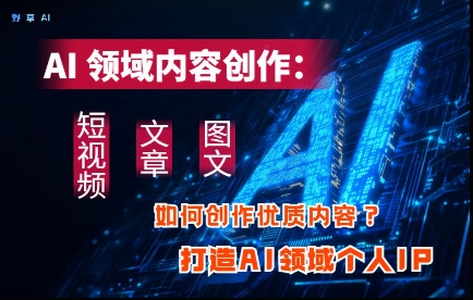 AI领域内容创作：高效创作短视频、文章、图文三大板块内容，打造AI领域个人IP-来缘阁