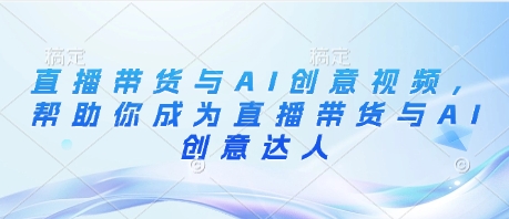 直播带货与AI创意视频，帮助你成为直播带货与AI创意达人-来缘阁