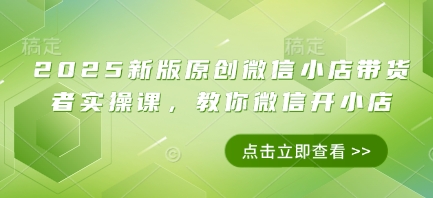 2025新版原创微信小店带货者实操课，教你微信开小店-来缘阁
