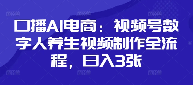 口播AI电商：视频号数字人养生视频制作全流程，日入3张-来缘阁