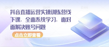 抖音直播运营实操训练营线下课，全面系统学习，面对面解决账号问题-来缘阁
