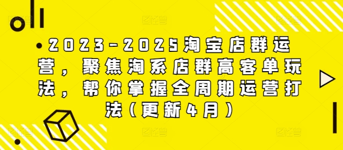 2023-2025淘宝店群运营，聚焦淘系店群高客单玩法，帮你掌握全周期运营打法(更新4月)-来缘阁