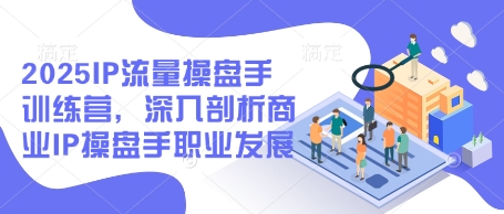 2025IP流量操盘手训练营，深入剖析商业IP操盘手职业发展（更新）-来缘阁