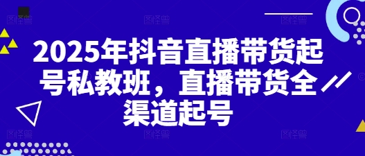 2025年抖音直播带货起号私教班，直播带货全渠道起号-来缘阁