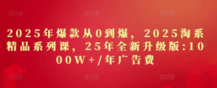 2025年爆款从0到爆，2025淘系精品系列课，25年全新升级版：1000W+1年广告费-来缘阁